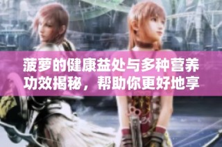 菠萝的健康益处与多种营养功效揭秘，帮助你更好地享受美味水果