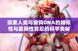 探索人类与猪狗DNA的相似性与差异性背后的科学奥秘