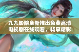 九九影院全新推出免费高清电视剧在线观看，畅享精彩影视体验
