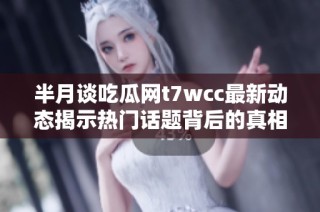 半月谈吃瓜网t7wcc最新动态揭示热门话题背后的真相与故事