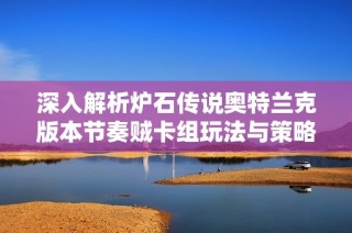 深入解析炉石传说奥特兰克版本节奏贼卡组玩法与策略技巧