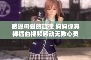感恩母爱的旋律 妈妈你真棒插曲视频感动无数心灵