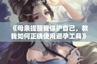 《母亲提醒我保护自己，教我如何正确使用避孕工具》