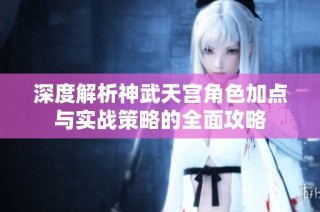 深度解析神武天宫角色加点与实战策略的全面攻略