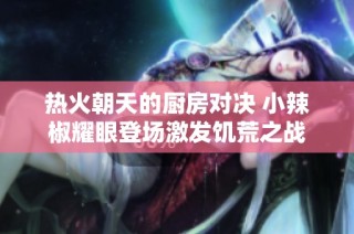热火朝天的厨房对决 小辣椒耀眼登场激发饥荒之战