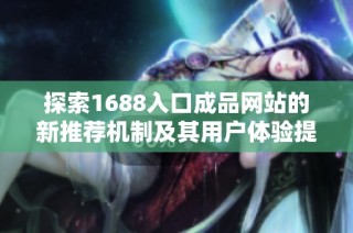 探索1688入口成品网站的新推荐机制及其用户体验提升诀窍