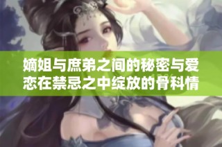 嫡姐与庶弟之间的秘密与爱恋在禁忌之中绽放的骨科情缘