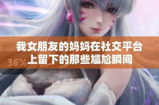 我女朋友的妈妈在社交平台上留下的那些尴尬瞬间