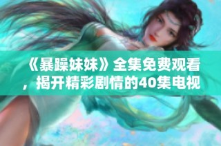 《暴躁妹妹》全集免费观看，揭开精彩剧情的40集电视剧大揭秘
