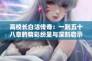 高校长白沽传奇：一到五十八章的精彩纷呈与深刻启示