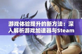 游戏体验提升的新方法：深入解析游戏加速器与Steam使用技巧分享