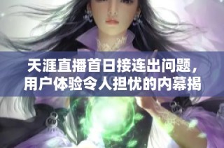 天涯直播首日接连出问题，用户体验令人担忧的内幕揭秘