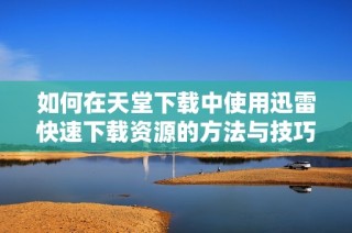 如何在天堂下载中使用迅雷快速下载资源的方法与技巧
