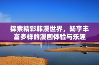 探索精彩韩漫世界，畅享丰富多样的漫画体验与乐趣