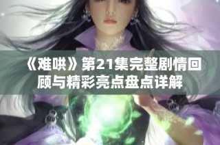 《难哄》第21集完整剧情回顾与精彩亮点盘点详解