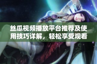 丝瓜视频播放平台推荐及使用技巧详解，轻松享受观看乐趣