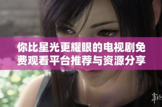 你比星光更耀眼的电视剧免费观看平台推荐与资源分享