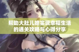 帮助大肚儿媳实现幸福生活的通关攻略与心得分享
