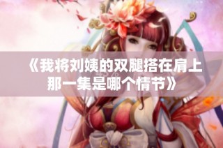 《我将刘姨的双腿搭在肩上那一集是哪个情节》