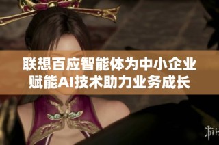 联想百应智能体为中小企业赋能AI技术助力业务成长