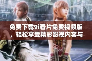 免费下载9i看片免费视频版，轻松享受精彩影视内容与无限乐趣
