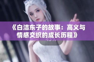 《白洁东子的故事：高义与情感交织的成长历程》