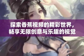 探索香蕉视频的精彩世界，畅享无限创意与乐趣的视觉盛宴