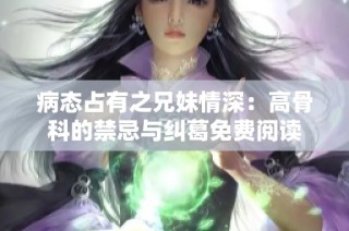 病态占有之兄妹情深：高骨科的禁忌与纠葛免费阅读