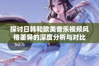 探讨日韩和欧美音乐视频风格差异的深度分析与对比