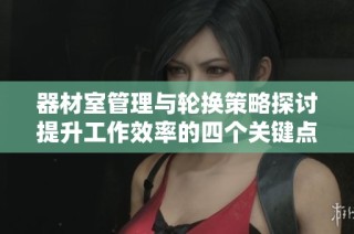 器材室管理与轮换策略探讨提升工作效率的四个关键点