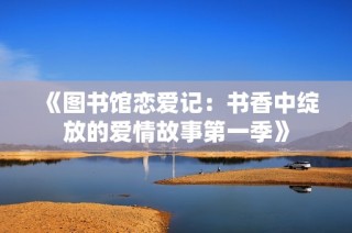 《图书馆恋爱记：书香中绽放的爱情故事第一季》