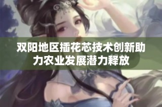 双阳地区插花芯技术创新助力农业发展潜力释放
