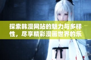 探索韩漫网站的魅力与多样性，尽享精彩漫画世界的乐趣
