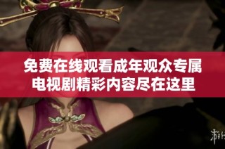 免费在线观看成年观众专属电视剧精彩内容尽在这里