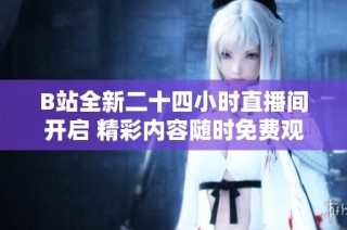 B站全新二十四小时直播间开启 精彩内容随时免费观看尽情体验