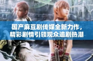 国产麻豆剧传媒全新力作，精彩剧情引领观众追剧热潮