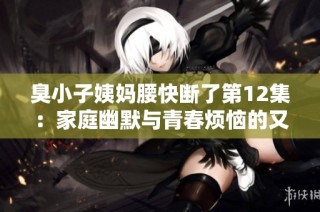 臭小子姨妈腰快断了第12集：家庭幽默与青春烦恼的又一次碰撞