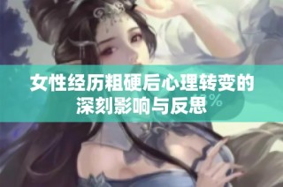 女性经历粗硬后心理转变的深刻影响与反思
