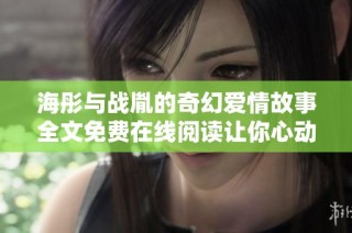 海彤与战胤的奇幻爱情故事全文免费在线阅读让你心动不已