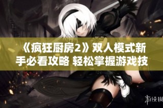 《疯狂厨房2》双人模式新手必看攻略 轻松掌握游戏技巧与合作策略
