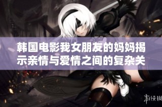 韩国电影我女朋友的妈妈揭示亲情与爱情之间的复杂关系深度分析