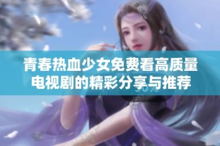 青春热血少女免费看高质量电视剧的精彩分享与推荐