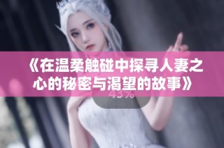 《在温柔触碰中探寻人妻之心的秘密与渴望的故事》
