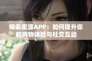 探索蜜源APP：如何提升你的购物体验与社交互动