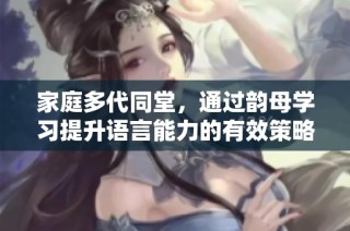 家庭多代同堂，通过韵母学习提升语言能力的有效策略