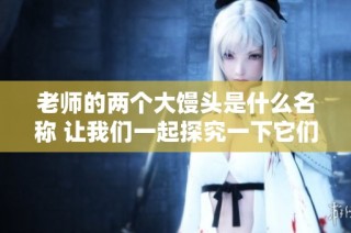 老师的两个大馒头是什么名称 让我们一起探究一下它们的由来与故事