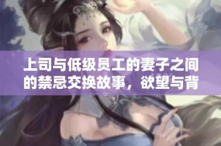 上司与低级员工的妻子之间的禁忌交换故事，欲望与背叛的纠葛