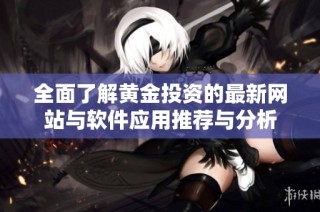 全面了解黄金投资的最新网站与软件应用推荐与分析