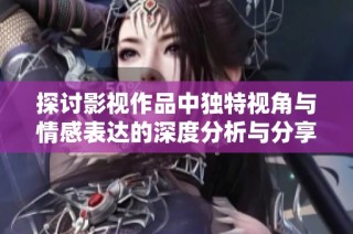 探讨影视作品中独特视角与情感表达的深度分析与分享
