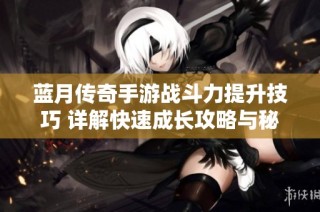 蓝月传奇手游战斗力提升技巧 详解快速成长攻略与秘诀